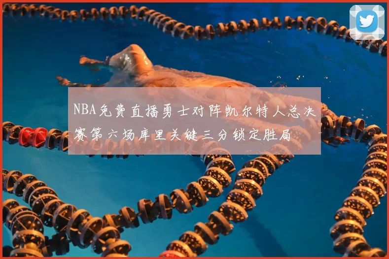 NBA免费直播勇士对阵凯尔特人总决赛第六场库里关键三分锁定胜局