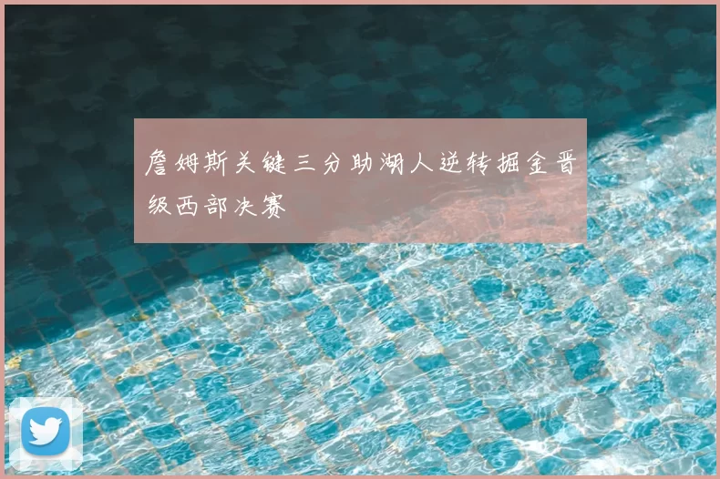 詹姆斯关键三分助湖人逆转掘金晋级西部决赛