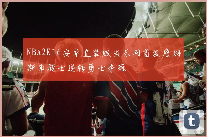 NBA2K16安卓直装版当乐网首发詹姆斯率骑士逆转勇士夺冠