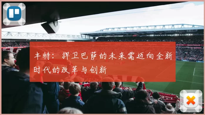 丰特：捍卫巴萨的未来需迈向全新时代的改革与创新