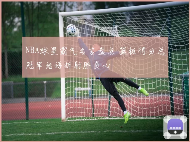NBA球星霸气名言盘点 篮板得分总冠军话语折射胜负心