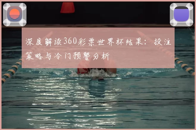 深度解读360彩票世界杯结果:投注策略与冷门预警分析