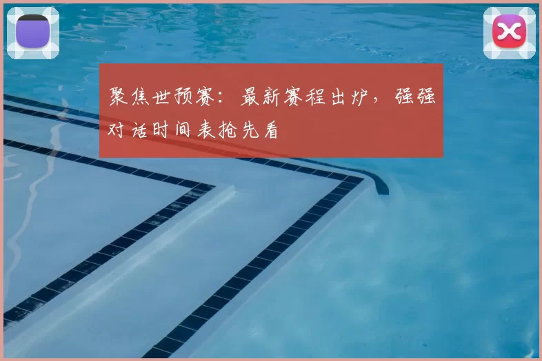 聚焦世预赛:最新赛程出炉,强强对话时间表抢先看