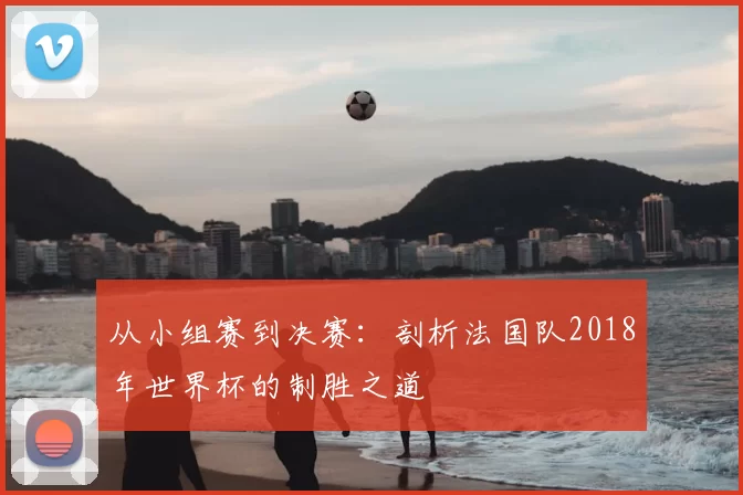从小组赛到决赛:剖析法国队2018年世界杯的制胜之道