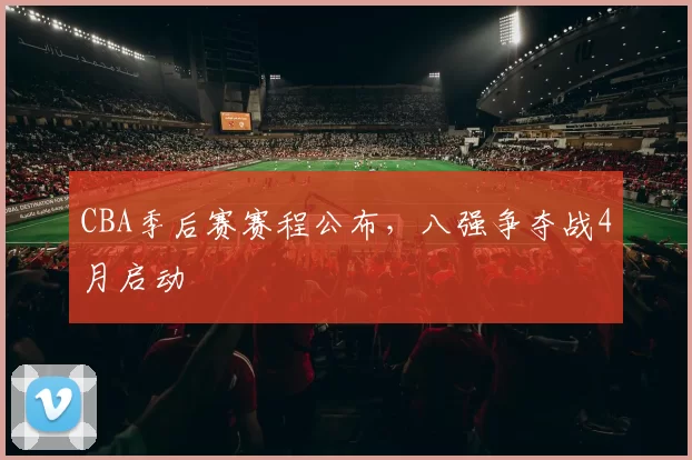 CBA季后赛赛程公布,八强争夺战4月启动