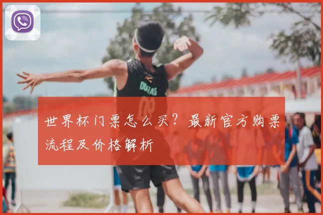 世界杯门票怎么买?最新官方购票流程及价格解析