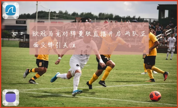 欧冠马竞对阵曼联直播开启 两队正面交锋引关注