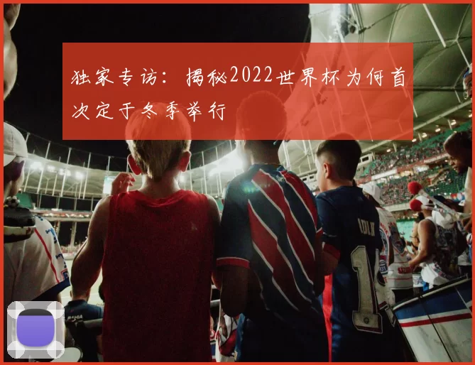 独家专访:揭秘2022世界杯为何首次定于冬季举行