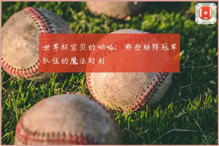 世界杯宝贝的呐喊:那些助阵冠军队伍的魔法时刻