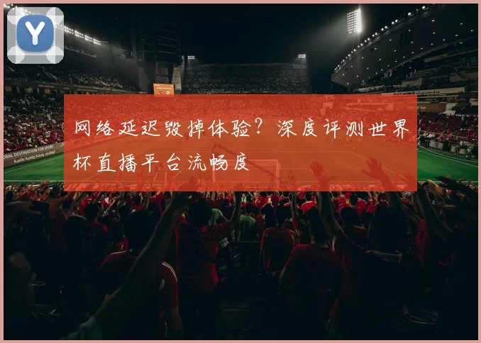 网络延迟毁掉体验？深度评测世界杯直播平台流畅度