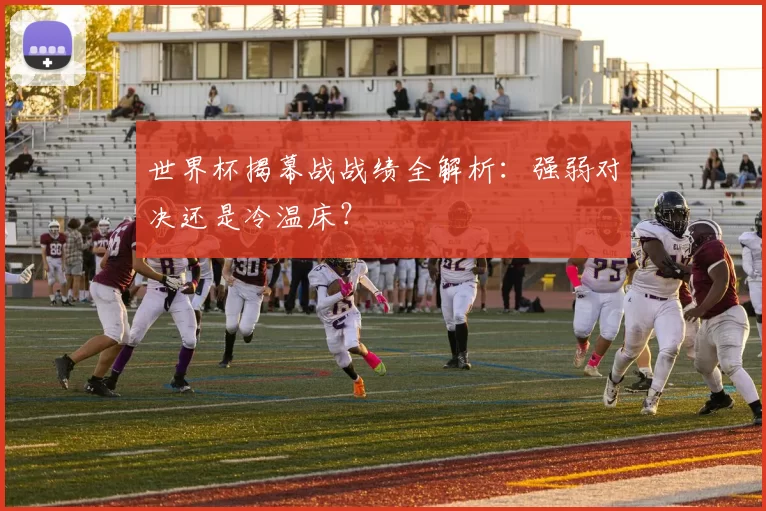 世界杯揭幕战战绩全解析：强弱对决还是冷温床？