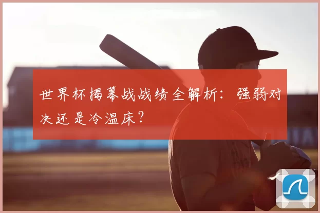 世界杯揭幕战战绩全解析:强弱对决还是冷温床?