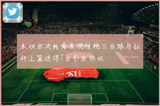米切尔次轮秀表现惊艳三分球与拉杆上篮连得7分引发热议