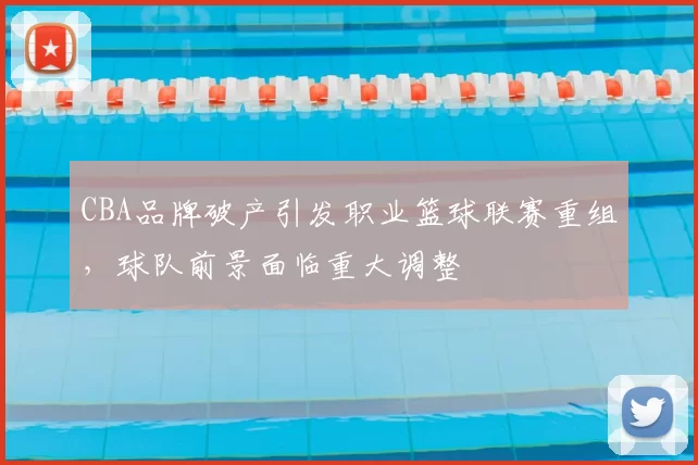 CBA品牌破产引发职业篮球联赛重组，球队前景面临重大调整