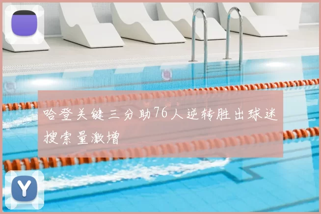 哈登关键三分助76人逆转胜出球迷搜索量激增