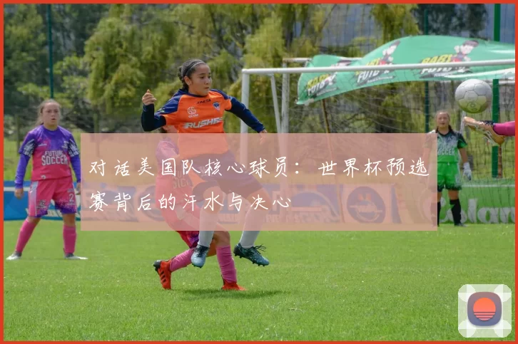 对话美国队核心球员:世界杯预选赛背后的汗水与决心
