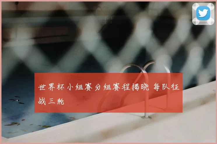 世界杯小组赛分组赛程揭晓 每队征战三轮