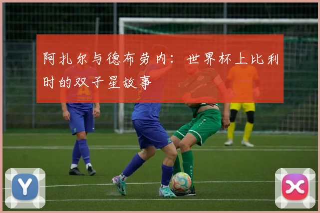 阿扎尔与德布劳内:世界杯上比利时的双子星故事
