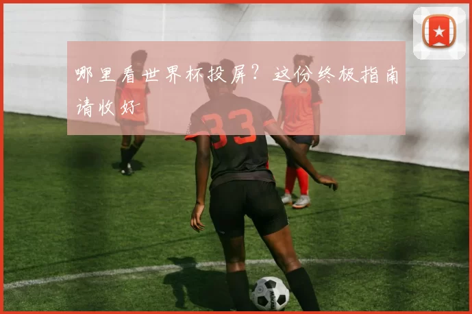 哪里看世界杯投屏？这份终极指南请收好