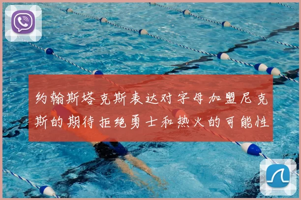 约翰斯塔克斯表达对字母加盟尼克斯的期待拒绝勇士和热火的可能性