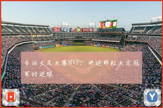 专访女足决赛MVP:讲述那粒决定冠军的进球