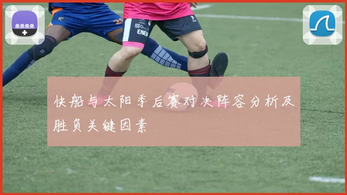 快船与太阳季后赛对决阵容分析及胜负关键因素