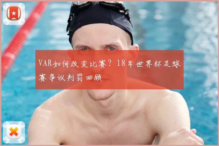 VAR如何改变比赛?18年世界杯足球赛争议判罚回顾