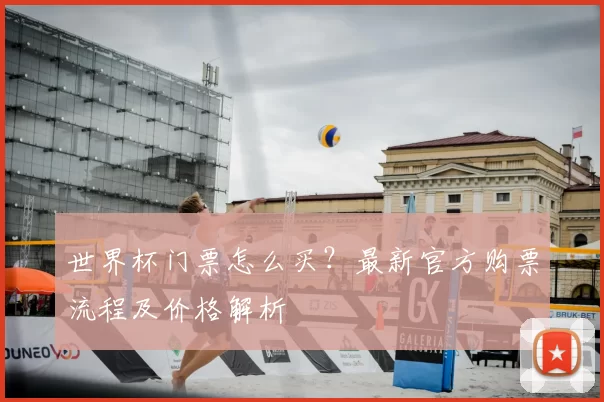 世界杯门票怎么买？最新官方购票流程及价格解析