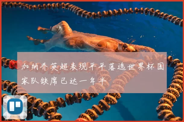 加纳乔英超表现平平落选世界杯国家队缺席已达一年半