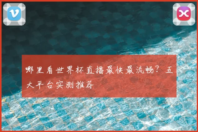 哪里看世界杯直播最快最流畅?五大平台实测推荐