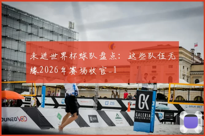 未进世界杯球队盘点:这些队伍无缘2026年赛场收官_1