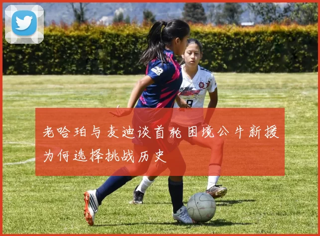 老哈珀与麦迪谈首轮困境公牛新援为何选择挑战历史