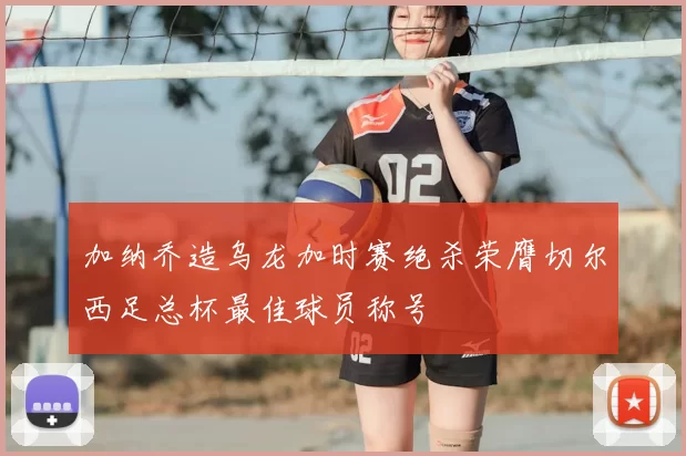 加纳乔造乌龙加时赛绝杀荣膺切尔西足总杯最佳球员称号