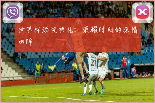 世界杯颁奖典礼：荣耀时刻的深情回眸