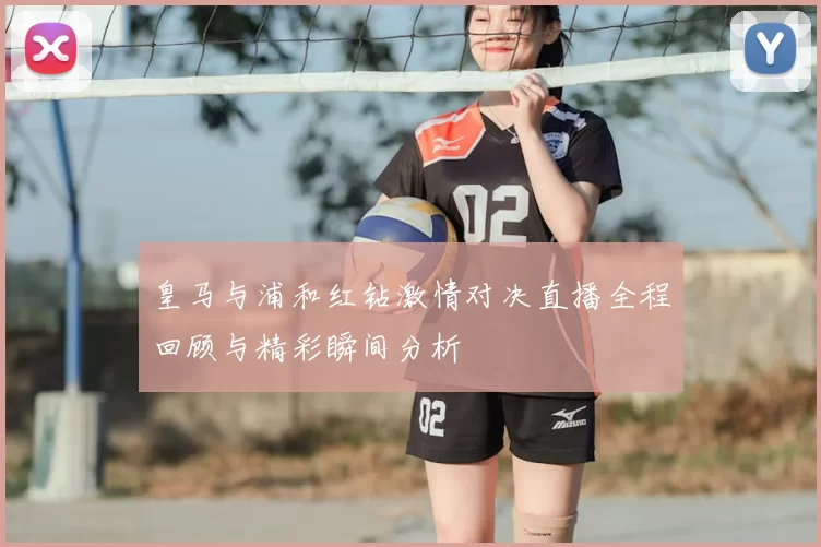 皇马与浦和红钻激情对决直播全程回顾与精彩瞬间分析