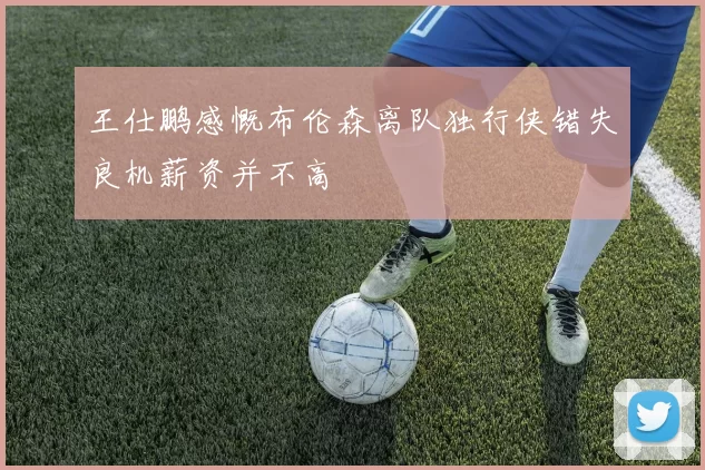 王仕鹏感慨布伦森离队独行侠错失良机薪资并不高