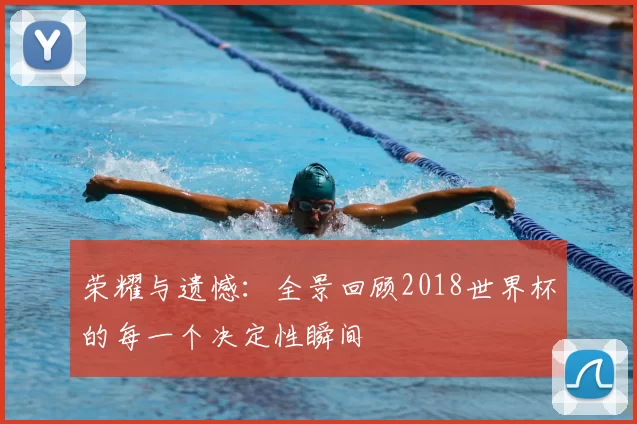 荣耀与遗憾:全景回顾2018世界杯的每一个决定性瞬间