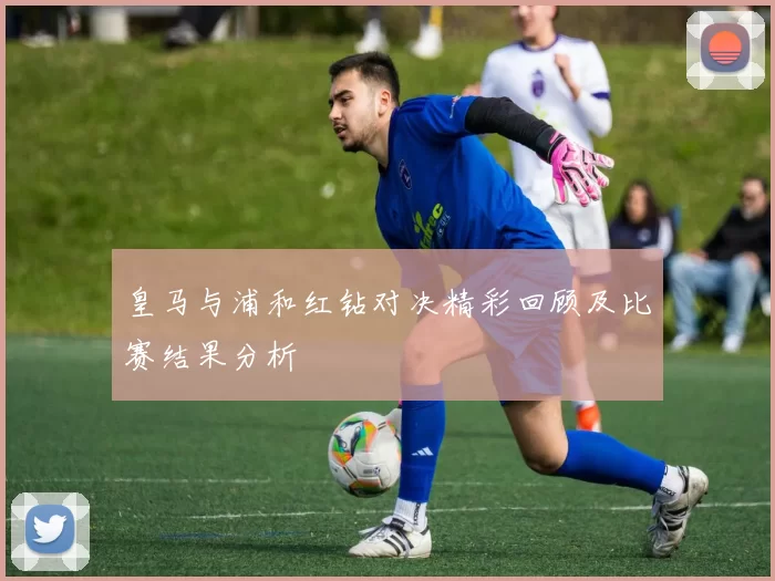 皇马与浦和红钻对决精彩回顾及比赛结果分析