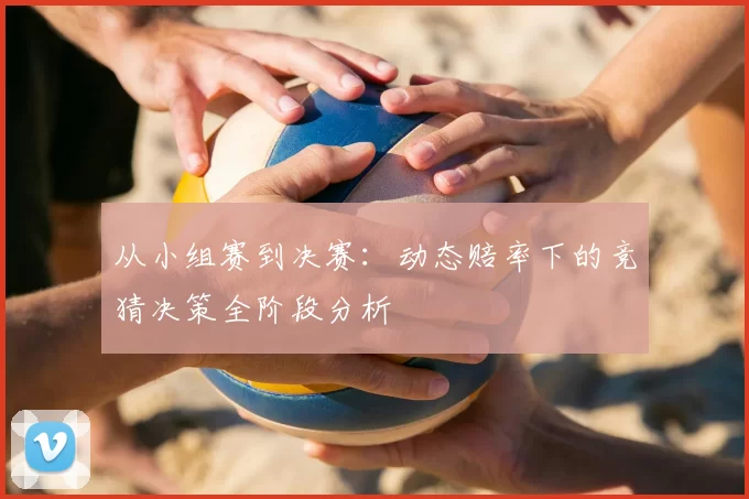 从小组赛到决赛:动态赔率下的竞猜决策全阶段分析