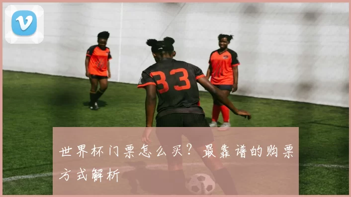 世界杯门票怎么买？最靠谱的购票方式解析