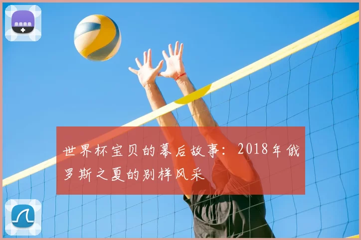 世界杯宝贝的幕后故事:2018年俄罗斯之夏的别样风采