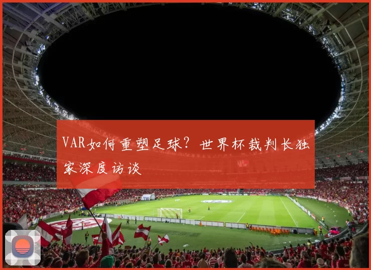 VAR如何重塑足球？世界杯裁判长独家深度访谈