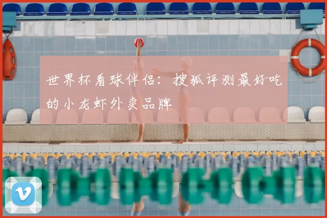 世界杯看球伴侣:搜狐评测最好吃的小龙虾外卖品牌