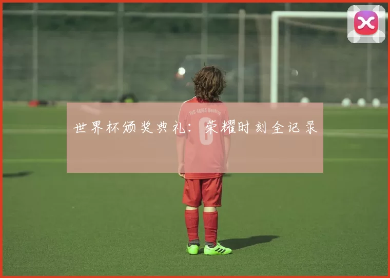 世界杯颁奖典礼：荣耀时刻全记录