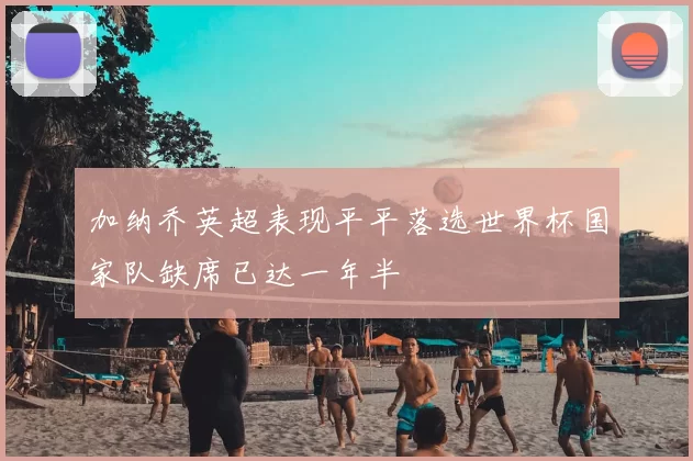 加纳乔英超表现平平落选世界杯国家队缺席已达一年半