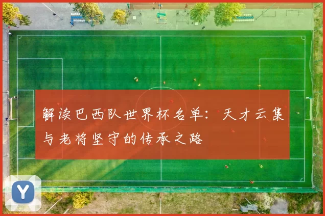 解读巴西队世界杯名单：天才云集与老将坚守的传承之路