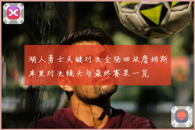 湖人勇士关键对决全场回放詹姆斯库里对决镜头与最终赛果一览