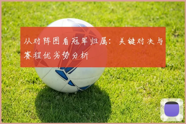 从对阵图看冠军归属:关键对决与赛程优劣势分析