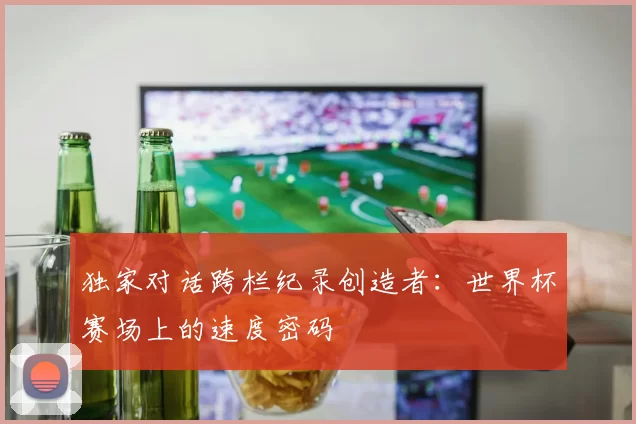 独家对话跨栏纪录创造者:世界杯赛场上的速度密码