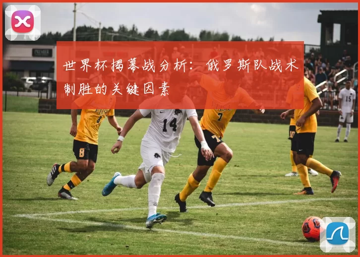 世界杯揭幕战分析:俄罗斯队战术制胜的关键因素